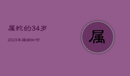 属蛇的34岁2023年婚姻如何，属蛇人2023年婚姻运势