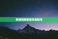 属相婚配蛇和羊相配吗，属相蛇和羊相配好不好