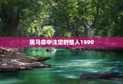 属马命中注定的情人1990，属马命中注定的情人男人最喜欢的女人属什么