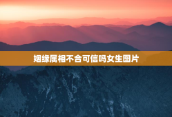 姻缘属相不合可信吗女生图片，姻缘不合啥意思