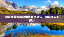 测试缘分看看能跟他有结果么，测试俩人的缘分