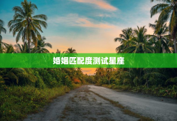婚姻匹配度测试星座，婚姻匹配测试属相匹配