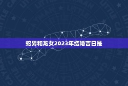 蛇男和龙女2023年结婚吉日是(如何选择结婚日)