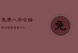 免费八字合婚配对测算_周易文化，免费合八字测婚姻配对