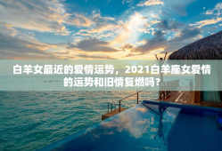 白羊女最近的爱情运势，2021白羊座女爱情的运势和旧情复燃吗？