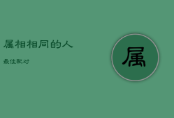 属相相同的人最佳配对，两口子一个属相好不好
