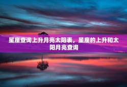 星座查询上升月亮太阳表，星座的上升和太阳月亮查询