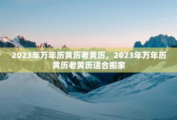 2023年万年历黄历老黄历，2023年万年历黄历老黄历适合搬家