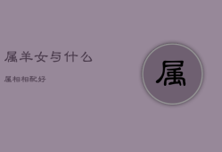 属羊女与什么属相相配好，属羊女和什么属相最配对