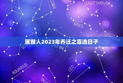 属猴人2023年乔迁之喜选日子(如何选定搬家日)