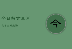 今日特吉生肖次吉生肖查询，生肖运势天天看每日运势查询