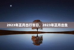 2023年正月出行吉日，2023年正月出生