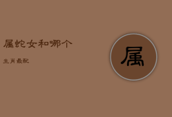 属蛇女和哪个生肖最配，属蛇女跟什么生肖最配