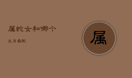 属蛇女和哪个生肖最配，属蛇女跟什么生肖最配
