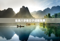 生辰八字看日子结婚免费，算生辰八字看结婚日子