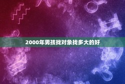 2000年男孩找对象找多大的好(年龄不是问题关键在于心态)