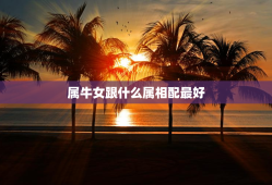 属牛女跟什么属相配最好，属牛女和什么属相最配最合适呢