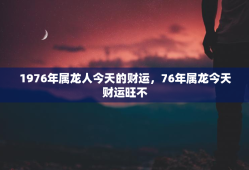 1976年属龙人今天的财运，76年属龙今天财运旺不