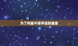 为了利益不择手段的星座(哪些星座最容易为了利益不择手段)
