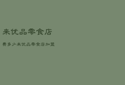 来优品零食店费多少，来优品零食店加盟多少钱