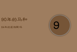 90年的马和84年的鼠相配吗，90年马与84年鼠关系怎么样