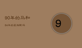 90年的马和84年的鼠相配吗，90年马与84年鼠关系怎么样