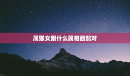 属猴女跟什么属相最配对，属猴女跟什么属相最配对婚姻