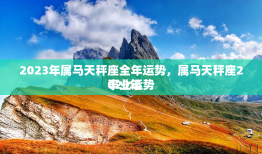 2023年属马天秤座全年运势，属马天秤座2023年
事业运势