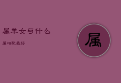 属羊女与什么属相配最好，属兔女婚配和什么属相合适
