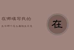 在哪填写我的生日那个怎么属相生日怎么查生辰八字，怎么查生日那天是什么动物