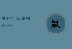 鼠和什么属相合作旺财，鼠和什么属相合作旺财运
