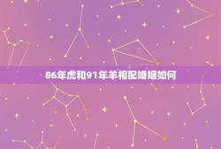 86年虎和91年羊相配婚姻如何(幸福美满还是磨合不易)
