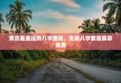 黄历星座运势八字查询，生辰八字紫薇算命免费