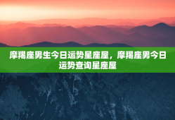 摩羯座男生今日运势星座屋，摩羯座男今日运势查询星座屋