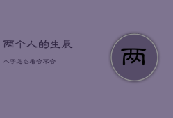 两个人的生辰八字怎么看合不合，正缘出现时间测算免费