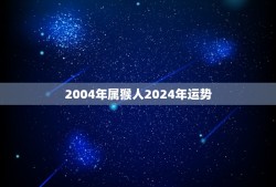 2004年属猴人2024年运势(猴年大吉财运亨通)