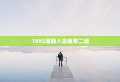 1992属猴人命里带二婚，1992属猴人命里带二婚穷马女猴的婚姻怎样