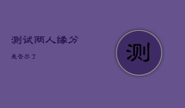 测试两人缘分是否尽了，免费测试两人姻缘