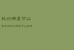杭州哪里可以报考师，杭州哪里可以报考师范大学