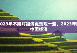 2023年不妨对经济更乐观一些，2023年的中国经济