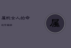 属蛇女人的命运与婚姻，属蛇人离不开的两个贵人是谁