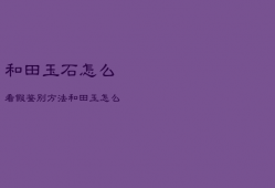和田玉石怎么看
假鉴别方法，和田玉怎么看
伪