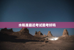 水瓶座最近考试能考好吗，水瓶座最近考试能考好吗2023