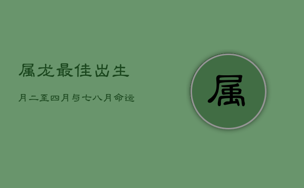 属龙最佳出生月：二至四月与七八月，命运亨通万事兴