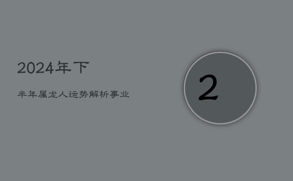 2024年下半年属龙人运势解析：事业平稳，积极性高昂  第1张
