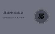 属龙女宝宝出生吉月：农历二月最好命解析
