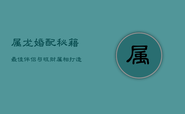 属龙婚配秘籍：最佳伴侣与旺财属相，打造龙凤呈祥的财富生活