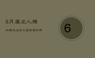 6月属龙人横财爆发，注定大富特富，财源滚滚，苦尽甘来！
