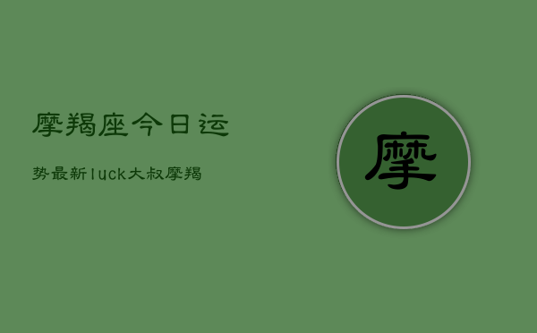 摩羯座今日运势最新luck大叔，摩羯座今日运势luck速递  第1张