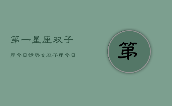 第一星座双子座今日运势女，双子座今日运势指南